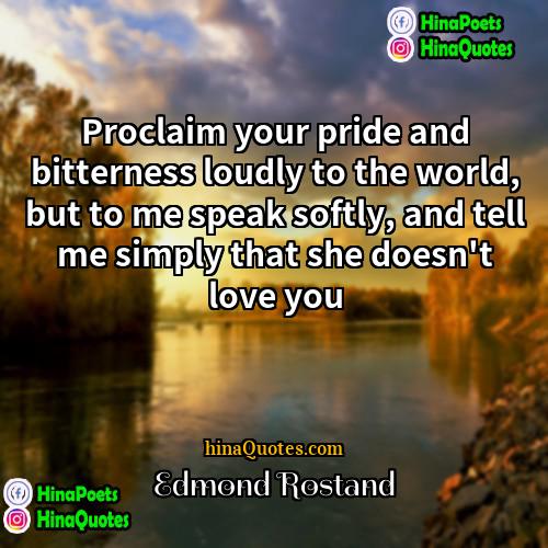 Edmond Rostand Quotes | Proclaim your pride and bitterness loudly to